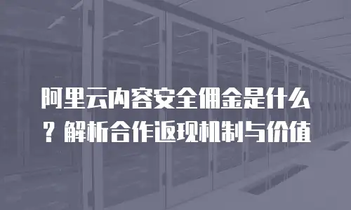 阿里云内容安全佣金是什么？解析合作返现机制与价值