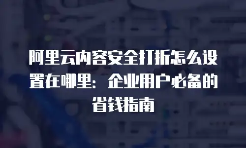 阿里云内容安全打折怎么设置在哪里：企业用户必备的省钱指南