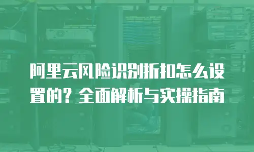 阿里云风险识别折扣怎么设置的？全面解析与实操指南