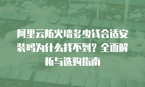 阿里云防火墙多少钱合适安装吗为什么找不到？全面解析与选购指南
