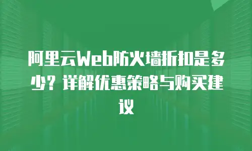 阿里云Web防火墙折扣是多少？详解优惠策略与购买建议