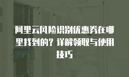 阿里云风险识别优惠券在哪里找到的？详解领取与使用技巧