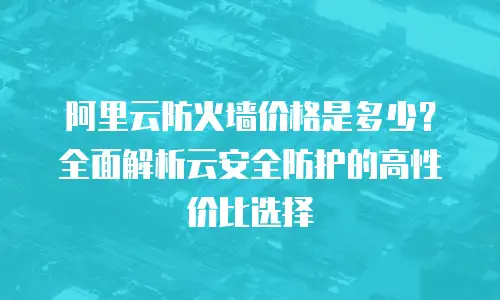 阿里云防火墙价格是多少？全面解析云安全防护的高性价比选择
