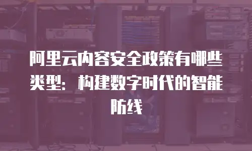 阿里云内容安全政策有哪些类型：构建数字时代的智能防线