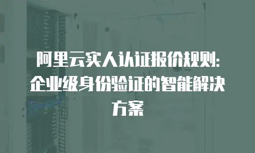 阿里云实人认证报价规则：企业级身份验证的智能解决方案
