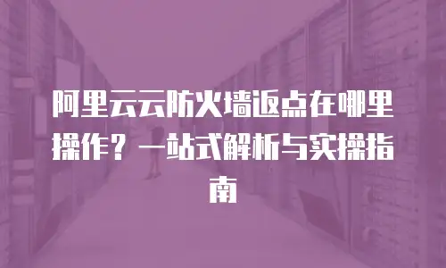 阿里云云防火墙返点在哪里操作？一站式解析与实操指南