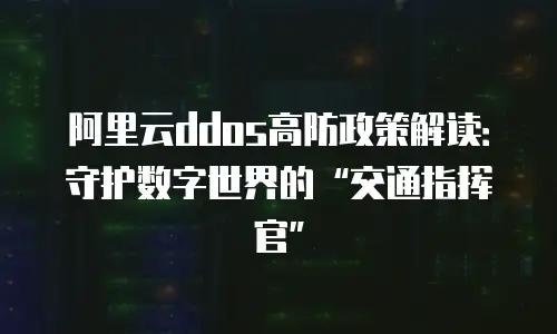 阿里云ddos高防政策解读：守护数字世界的“交通指挥官”