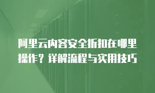 阿里云内容安全折扣在哪里操作？详解流程与实用技巧