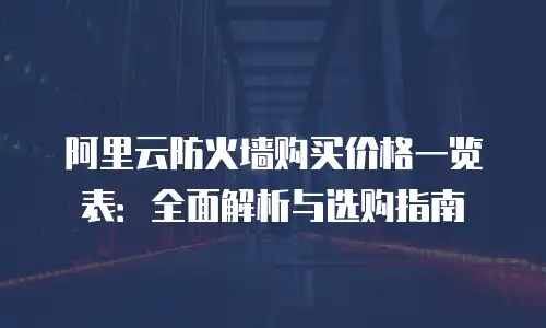 阿里云防火墙购买价格一览表：全面解析与选购指南
