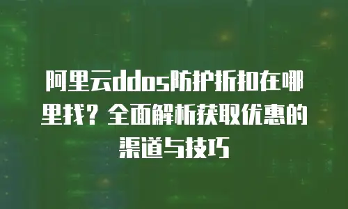 阿里云ddos防护折扣在哪里找？全面解析获取优惠的渠道与技巧