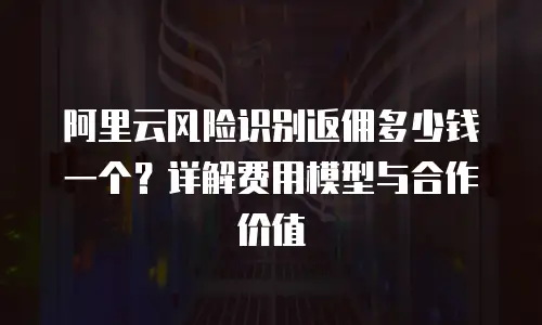 阿里云风险识别返佣多少钱一个？详解费用模型与合作价值