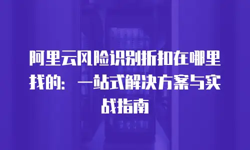 阿里云风险识别折扣在哪里找的：一站式解决方案与实战指南
