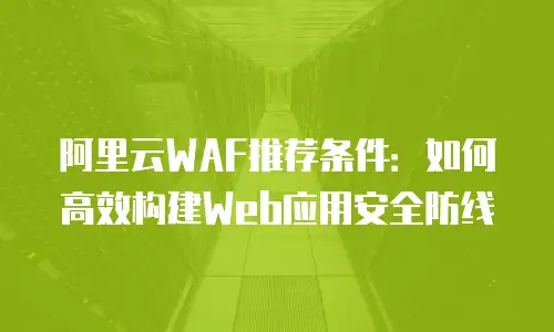 阿里云WAF推荐条件：如何高效构建Web应用安全防线