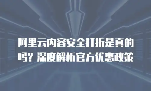 阿里云内容安全打折是真的吗？深度解析官方优惠政策