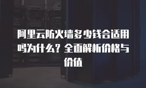 阿里云防火墙多少钱合适用吗为什么？全面解析价格与价值