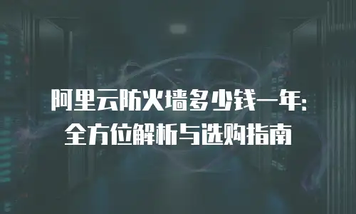 阿里云防火墙多少钱一年：全方位解析与选购指南