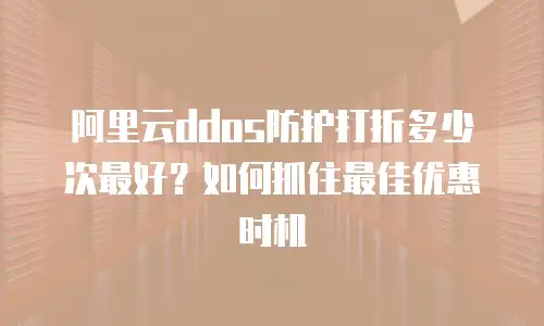 阿里云ddos防护打折多少次最好？如何抓住最佳优惠时机
