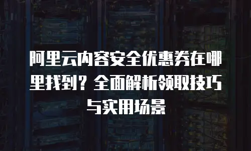 阿里云内容安全优惠券在哪里找到？全面解析领取技巧与实用场景