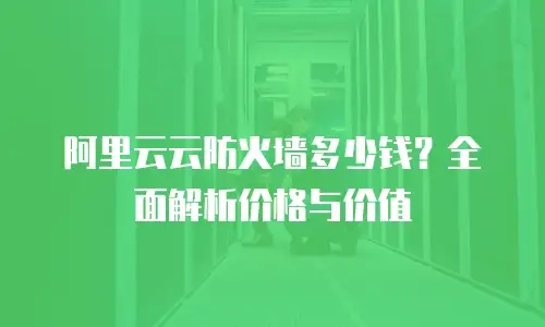 阿里云云防火墙多少钱？全面解析价格与价值