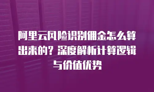 阿里云风险识别佣金怎么算出来的？深度解析计算逻辑与价值优势