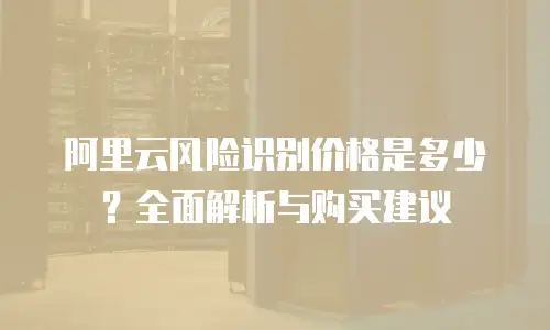 阿里云风险识别价格是多少？全面解析与购买建议