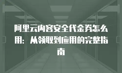 阿里云内容安全代金券怎么用：从领取到应用的完整指南