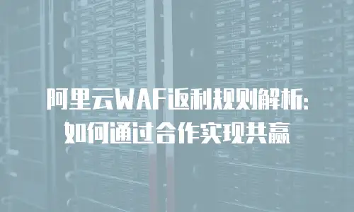 阿里云WAF返利规则解析：如何通过合作实现共赢