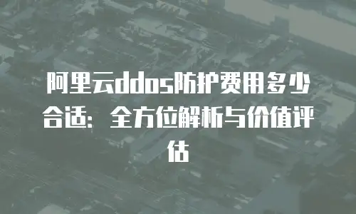 阿里云ddos防护费用多少合适：全方位解析与价值评估