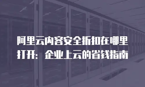 阿里云内容安全折扣在哪里打开：企业上云的省钱指南