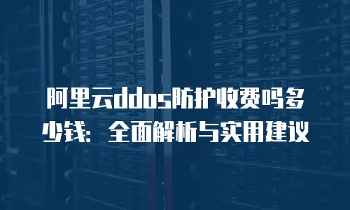 阿里云ddos防护收费吗多少钱：全面解析与实用建议