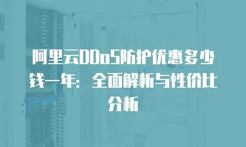 阿里云DDoS防护优惠多少钱一年：全面解析与性价比分析