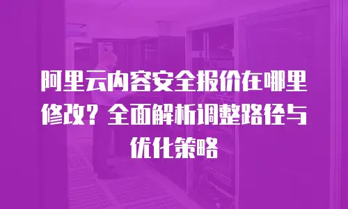 阿里云内容安全报价在哪里修改？全面解析调整路径与优化策略