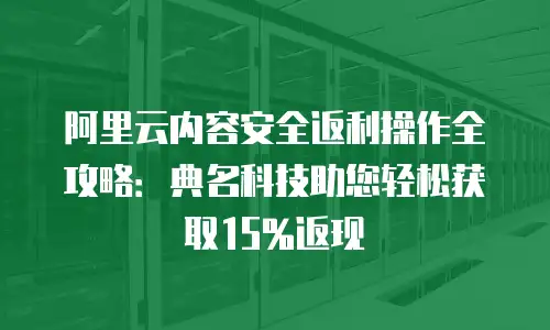 阿里云内容安全返利操作全攻略：典名科技助您轻松获取15%返现