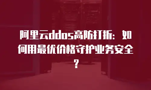阿里云ddos高防打折：如何用最优价格守护业务安全？