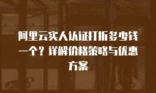 阿里云实人认证打折多少钱一个？详解价格策略与优惠方案