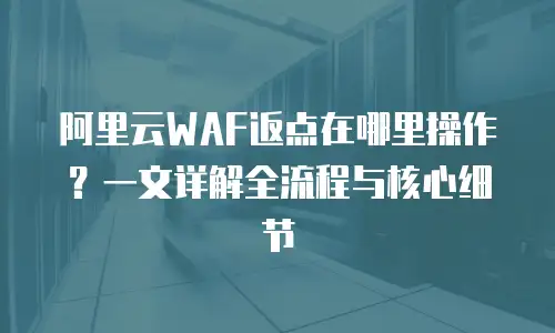 阿里云WAF返点在哪里操作？一文详解全流程与核心细节