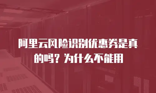 阿里云风险识别优惠券是真的吗？为什么不能用