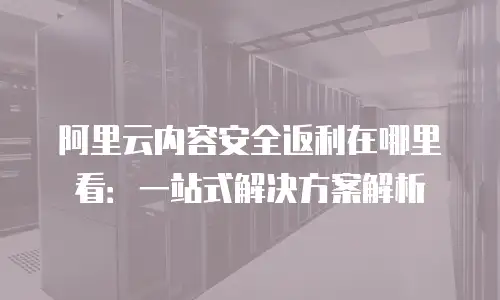 阿里云内容安全返利在哪里看：一站式解决方案解析