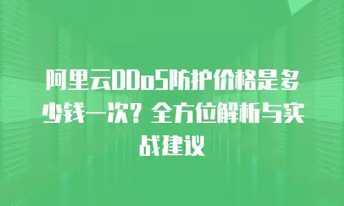 阿里云DDoS防护价格是多少钱一次？全方位解析与实战建议