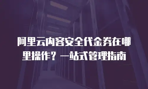 阿里云内容安全代金券在哪里操作？一站式管理指南