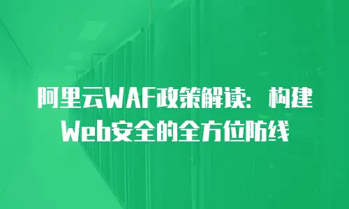 阿里云WAF政策解读：构建Web安全的全方位防线