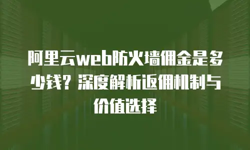 阿里云web防火墙佣金是多少钱？深度解析返佣机制与价值选择
