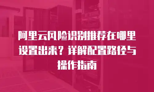 阿里云风险识别推荐在哪里设置出来？详解配置路径与操作指南