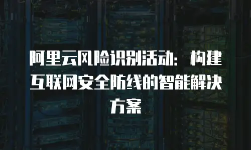 阿里云风险识别活动：构建互联网安全防线的智能解决方案