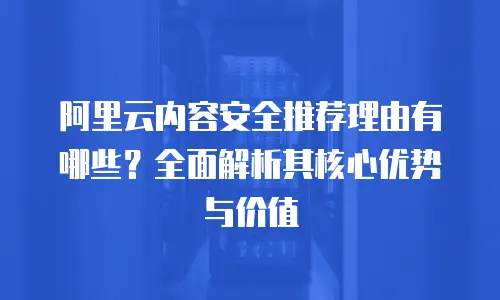 阿里云内容安全推荐理由有哪些？全面解析其核心优势与价值