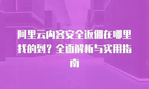 阿里云内容安全返佣在哪里找的到？全面解析与实用指南