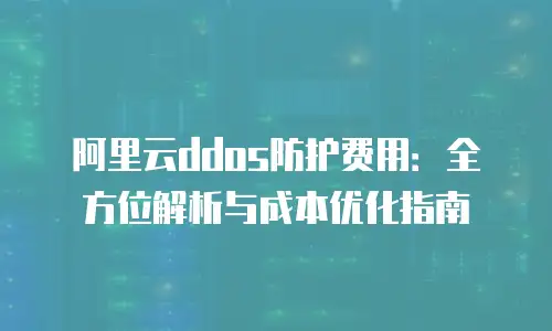 阿里云ddos防护费用：全方位解析与成本优化指南