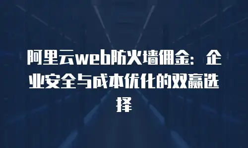 阿里云web防火墙佣金：企业安全与成本优化的双赢选择