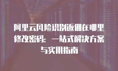 阿里云风险识别返佣在哪里修改密码：一站式解决方案与实用指南