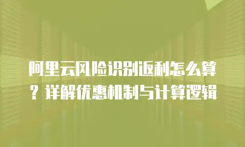 阿里云风险识别返利怎么算？详解优惠机制与计算逻辑